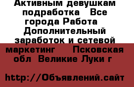 Активным девушкам подработка - Все города Работа » Дополнительный заработок и сетевой маркетинг   . Псковская обл.,Великие Луки г.